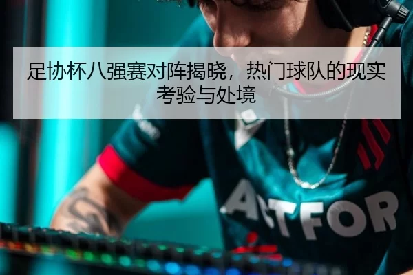 足协杯八强赛对阵揭晓，热门球队的现实考验与处境